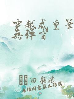 穿越成皇笔趣阁无弹窗