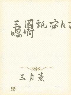 三国甄宓h高潮嗯啊 三国甄宓h高潮嗯啊
