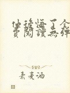 他后悔了全文免费阅读无弹窗