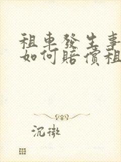 租车发生事故后如何赔偿租车公司 租车发生事故后如何赔偿租车公司
