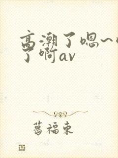 高潮了嗯~喷水了啊av