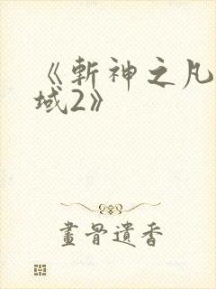 《斩神之凡尘神域2》