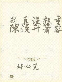 我真没想重生啊陈汉升萧容鱼