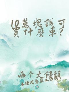 10万块钱可以买什么车?