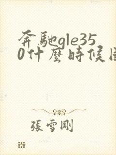 奔驰gle350什么时候国产 奔驰gle350什么时候国产