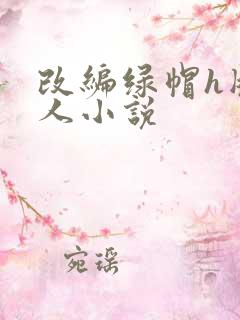 改编绿帽h版同人小说 改编绿帽h版同人小说