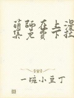 萌师在上漫画全集免费下拉式漫画 萌师在上漫画全集免费下拉式漫画