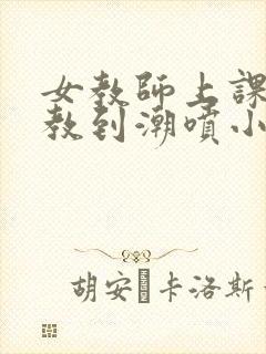 女教师上课被调教到潮喷小说