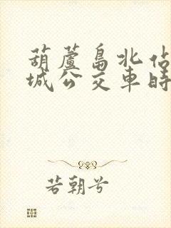 葫芦岛北站到兴城公交车时刻表