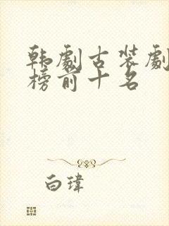 韩剧古装剧排行榜前十名 韩剧古装剧排行榜前十名