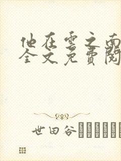 他在云之南小说全文免费阅读无删减 他在云之南小说全文免费阅读无删减