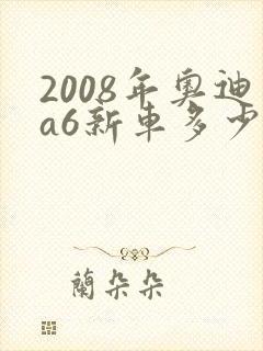 2008年奥迪a6新车多少钱 2008年奥迪a6新车多少钱