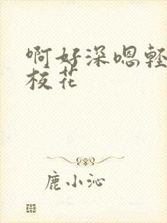 啊好深嗯轻一点校花