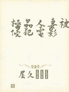 极品人妻被黑人侵犯电影 极品人妻被黑人侵犯电影