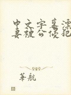 中文字幕漂亮人妻被公侵犯 中文字幕漂亮人妻被公侵犯