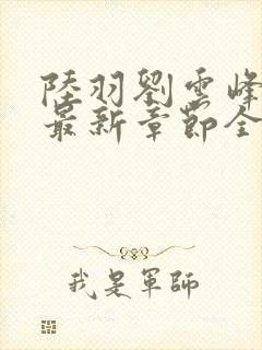 陆羽刘云峰小说最新章节全文免费阅读