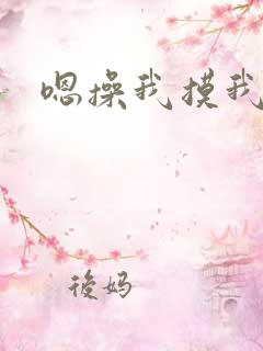 嗯操我摸我 嗯操我摸我