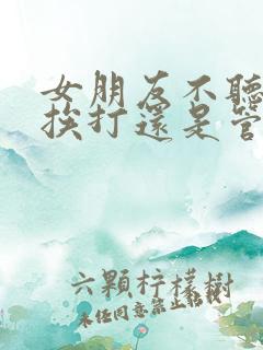 女朋友不听话该挨打还是管教