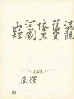 山河依旧满春风短剧免费观看全集