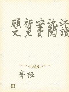 顾祈安沈沐婉全文免费阅读 顾祈安沈沐婉全文免费阅读