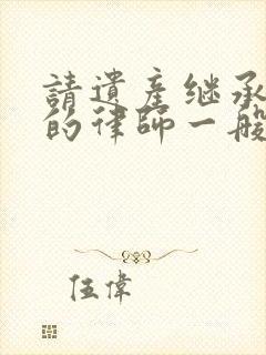 请遗产继承纠纷的律师一般要多少钱