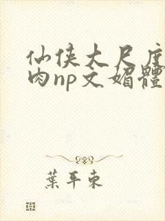 仙侠大尺度h啪肉np文媚体林软 仙侠大尺度h啪肉np文媚体林软