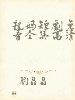 龙妈短剧免费观看全集高清