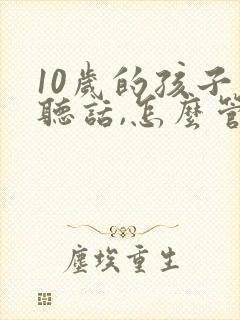 10岁的孩子不听话,怎么管教