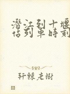 潜江到十堰火车站列车时刻表