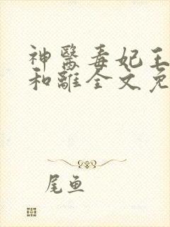 神医毒妃王妃要和离全文免费阅读
