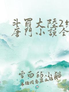 斗罗大陆2绝世唐门小说全文免费阅读全文