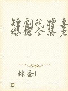 短剧我赠妻子红缨枪全集免费