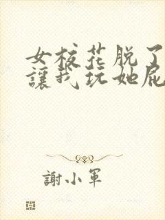 女校花脱了内裤让我玩她屁屁