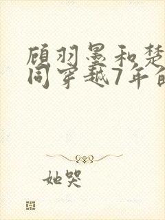 顾羽墨和楚瑶一同穿越7年的小说