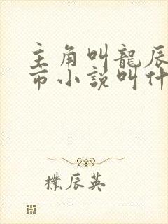 主角叫龙辰的都市小说叫什么 主角叫龙辰的都市小说叫什么