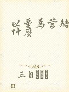 以爱为营结局是什么 以爱为营结局是什么