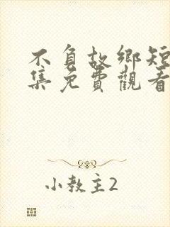 不负故乡短剧全集免费观看