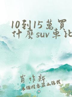 10到15万买什么suv车比较好 10到15万买什么suv车比较好