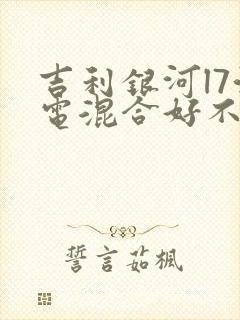 吉利银河l7油电混合好不好 吉利银河l7油电混合好不好