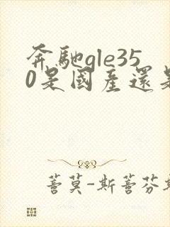 奔驰gle350是国产还是进口的