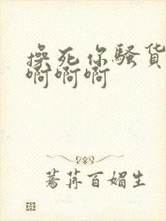 操死你骚货啊啊啊啊啊