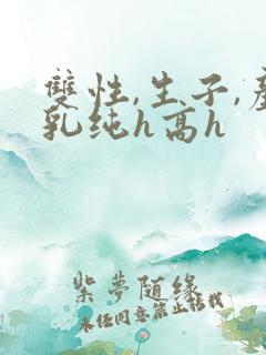 双性,生子,产乳纯h高h