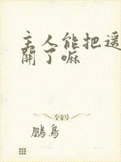 主人能把遥控器关了嘛 主人能把遥控器关了嘛