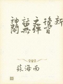 神话之后新笔趣阁无弹窗 神话之后新笔趣阁无弹窗