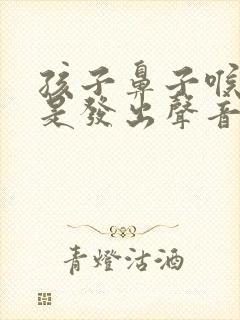 孩子鼻子喉咙老是发出声音怎么办