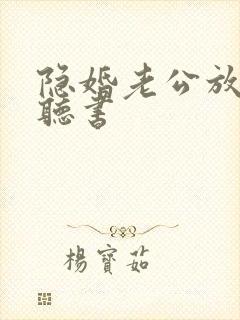 隐婚老公放肆宠听书