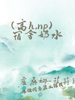 (高h,np)宿舍奶水