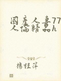国产人妻777人伦精品h