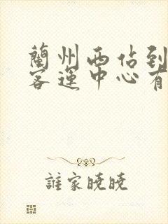 兰州西站到兰州客运中心有多远