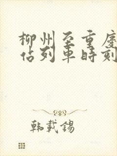 柳州至重庆火车站列车时刻表 柳州至重庆火车站列车时刻表
